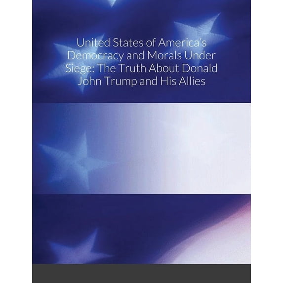 United States of America's Democracy and Morals Under Siege: The Truth About Donald John Trump and His Allies (Paperback)