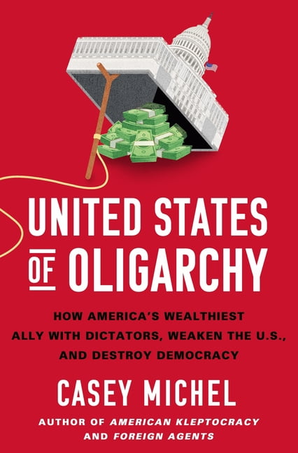 United States of Oligarchy: How America's Wealthiest Ally with Dictators, Weaken the U.S., and Destroy Democracy, (Hardcover)