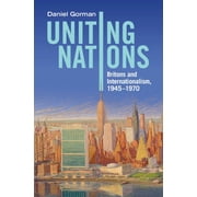Uniting Nations Britons and Internationalism, 1945-1970, Hardcover