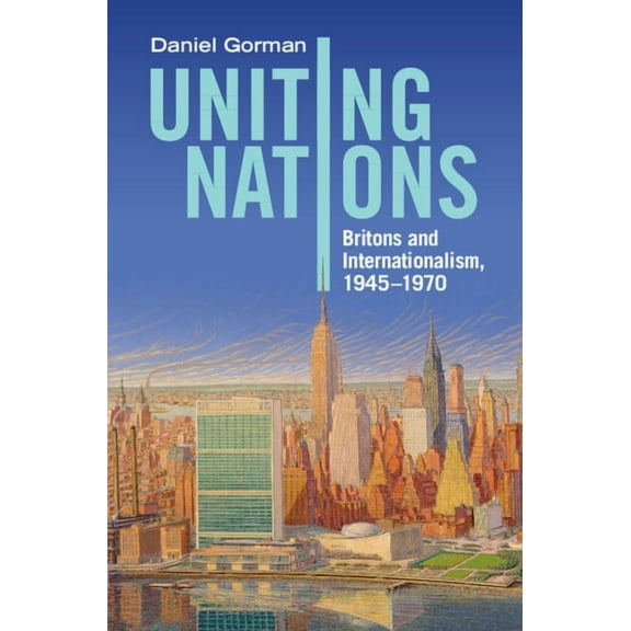 Uniting Nations: Britons and Internationalism, 1945-1970, (Hardcover)