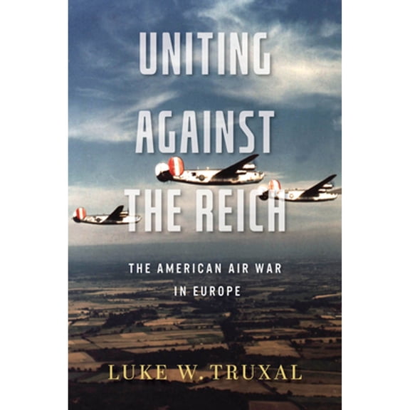 Pre-Owned Uniting Against the Reich: The American Air War in Europe (Paperback) by Luke W Truxal, Robert M Citino