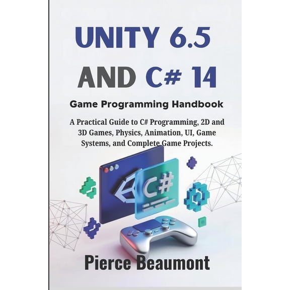 Unity 6.5 and C# 14 Game Programming Handbook: A Practical Guide to C# Programming, 2D and 3D Games, Physics, Animation,, (Paperback)