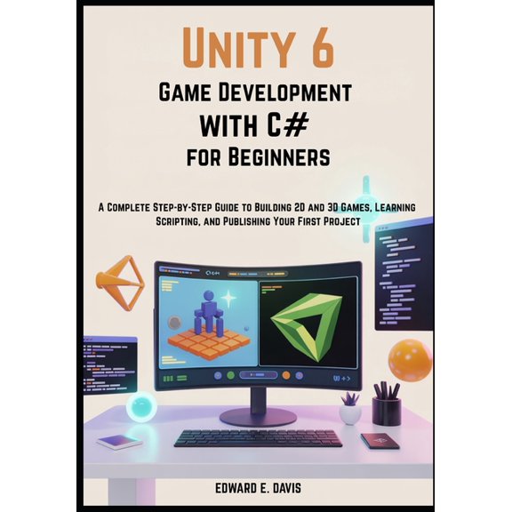 Unity 6 Game Development with C# for Beginners: A Complete Step-by-Step Guide to Building 2D and 3D Games, Learning Scri, (Paperback)