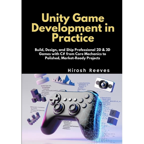 Unity Game Development in Practice: Build, Design, and Ship Professional 2D & 3D Games with C# from Core Mechanics t, (Paperback)