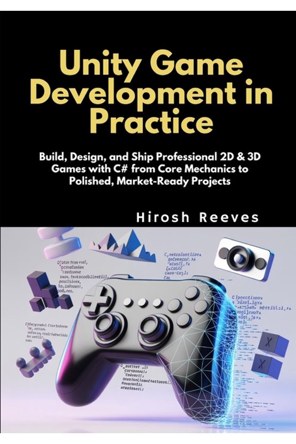 Unity Game Development in Practice: Build, Design, and Ship Professional 2D & 3D Games with C# from Core Mechanics to Po, (Paperback)