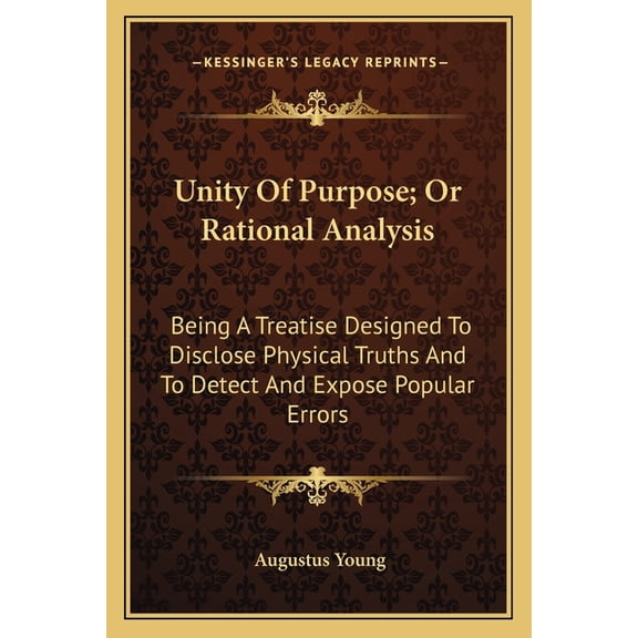 Unity Of Purpose; Or Rational Analysis : Being A Treatise Designed To Disclose Physical Truths And To Detect And Expose Popular Errors (Paperback)