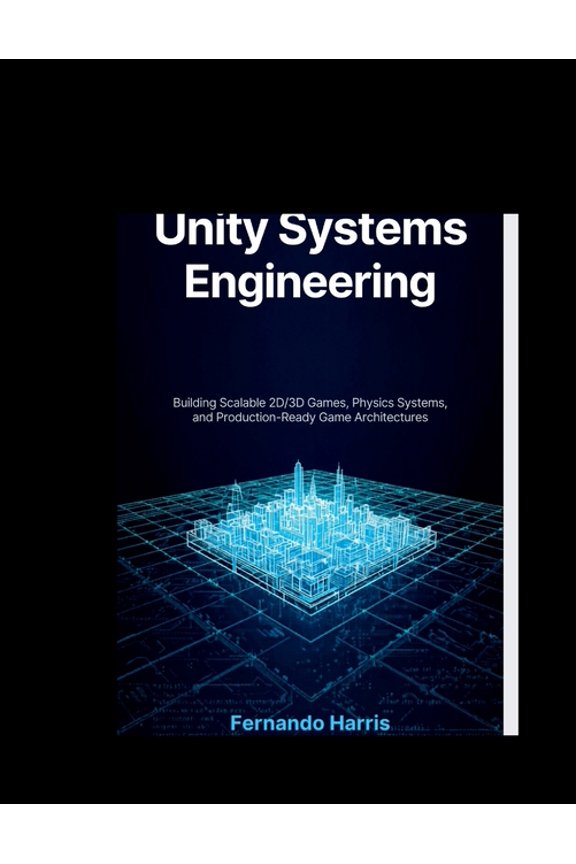 Unity Systems Engineering: Building Scalable 2D/3D Games, Physics Systems, and Production-Ready Game Architectures, (Paperback)