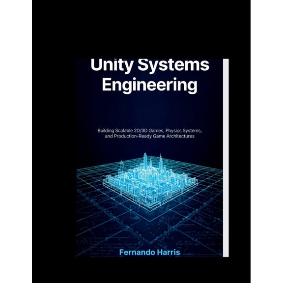 Unity Systems Engineering: Building Scalable 2D/3D Games, Physics Systems, and Production-Ready Game Architectures, (Paperback)
