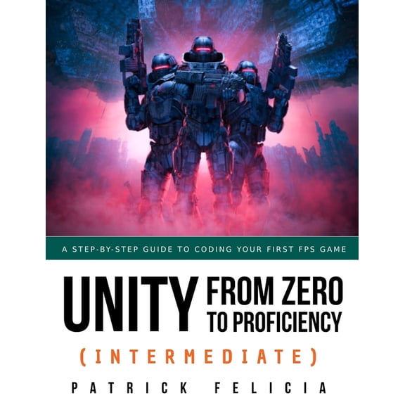 Unity from Zero to Proficiency Unity from Zero to Proficiency (Intermediate): A step-by-step guide to coding your first FPS in C# with Unity. [Third Ed, Book 3, (Paperback)