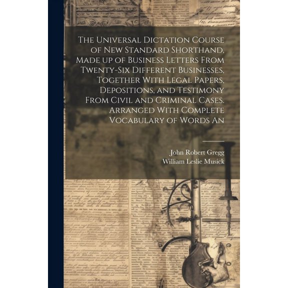 The Universal Dictation Course of New Standard Shorthand, Made up of Business Letters From Twenty-six Different Businesses, Together With Legal Papers, Depositions, and Testimony From Civil and Crimin