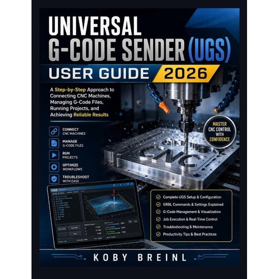 Universal G-code Sender (UGS) User Guide 2026: A Step-by-Step Approach to Connecting CNC Machines, Managing G-Code Files, (Paperback)