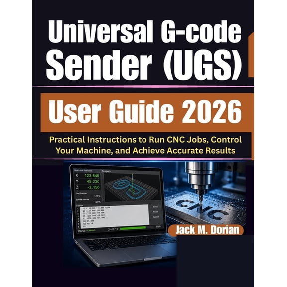 Universal G-code Sender (UGS) User Guide 2026: Practical Instructions to Run CNC Jobs, Control Your Machine, and Achieve, (Paperback)