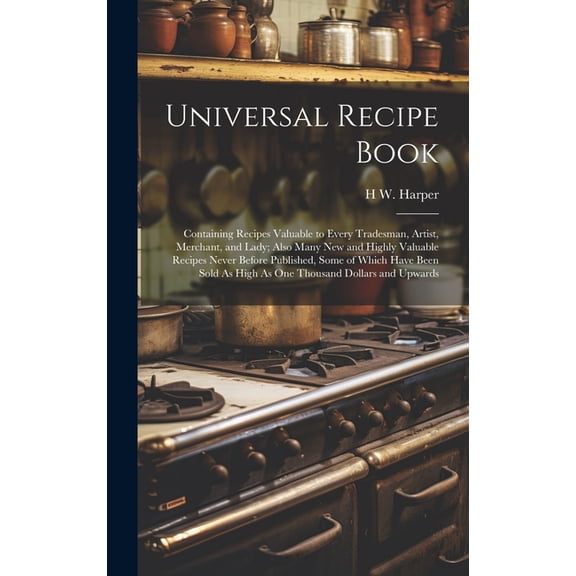 Universal Recipe Book: Containing Recipes Valuable to Every Tradesman, Artist, Merchant, and Lady; Also Many New and Highly Valuable Recipes Never Before Published, Some of Which Have Been Sold As Hig