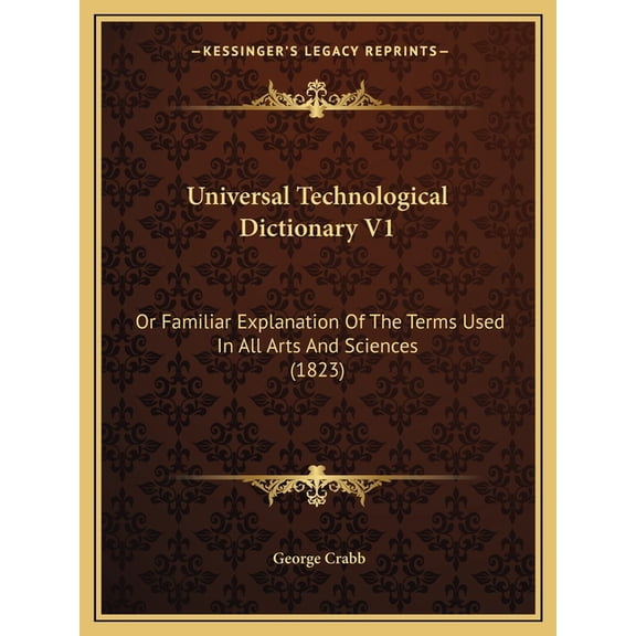 Universal Technological Dictionary V1 : Or Familiar Explanation Of The Terms Used In All Arts And Sciences (1823) (Paperback)