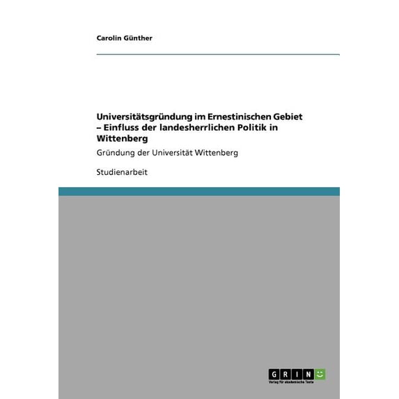Universitätsgründung im Ernestinischen Gebiet - Einfluss der landesherrlichen Politik in Wittenberg: Gründung der Universität Wittenberg (Paperback)