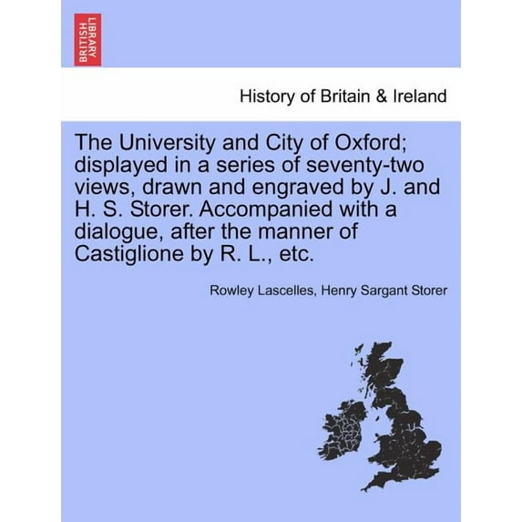 The University and City of Oxford; Displayed in a Series of Seventy-Two Views, Drawn and Engraved by J. And H. S. Storer. Accompanied with a Dialogue, after the Manner of Castiglione by R. L., Etc. (Paperback)