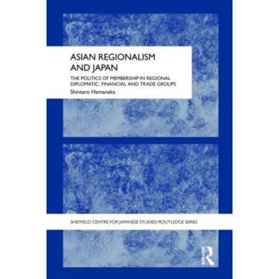 University of Sheffield/Routledge Japane Asian Regionalism and Japan: The Politics of Membership in Regional Diplomatic, Financial and Trade Groups, (Hardcover)