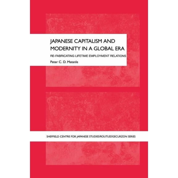 University of Sheffield/Routledge Japane Japanese Capitalism and Modernity in a Global Era: Refabricating Lifetime Employment Relations, (Paperback)