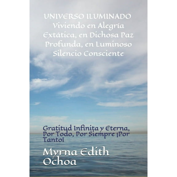 "Universo Iluminado" Viviendo en Alegra Exttica, en Dichosa Paz Profunda, en Luminoso Silencio Consciente: Gratitud Infinita y Eterna, Por Todo, Por Siempre Por Tanto! (Paperback)