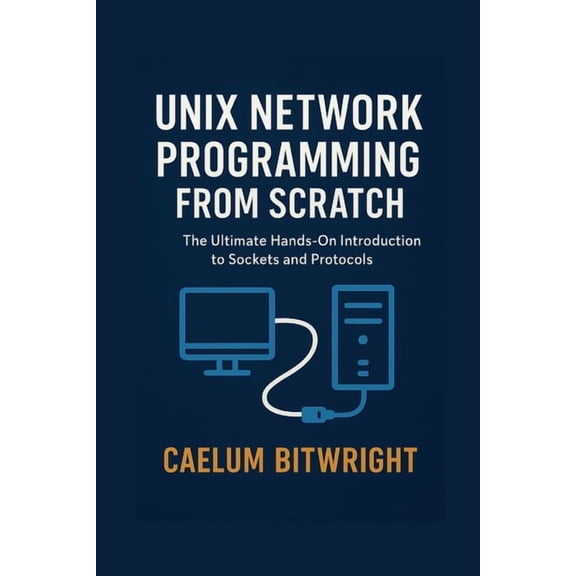 The Caelum Protocol Unix Network Programming from Scratch: The Ultimate Hands-On Introduction to Sockets and Protocols, (Paperback)