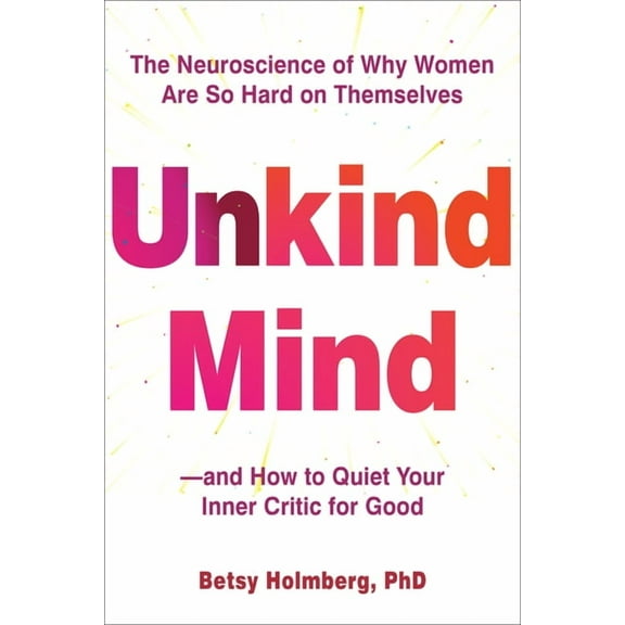 Unkind Mind: The Neuroscience of Why Women Are So Hard on Themselves--And How to Quiet Your Inner Critic for Good, (Paperback)
