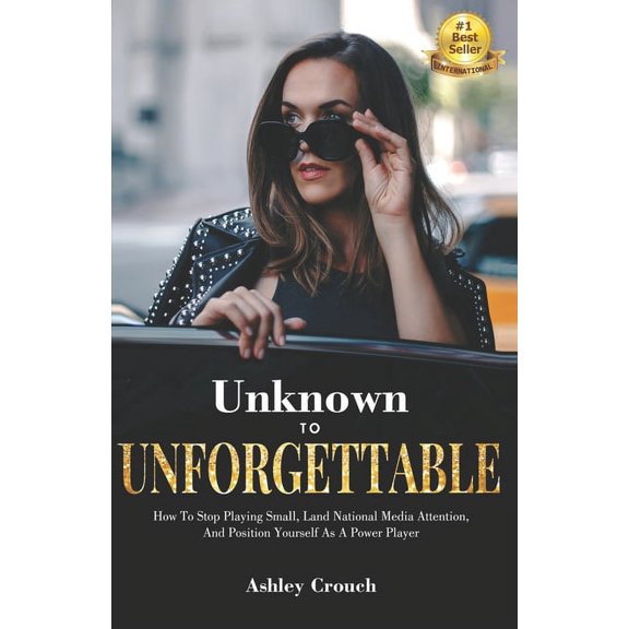 Unknown to Unforgettable: How to Stop Playing Small, Land National Media Attention and Position Yourself as a Power Player Paperback Ashley Crouch