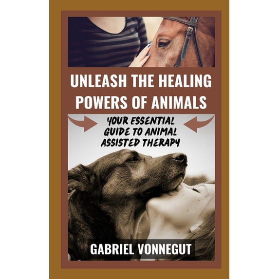 Unleash The Healing Power of Animals: Your Essential Guide To Animal Assisted Therapy, (Paperback)