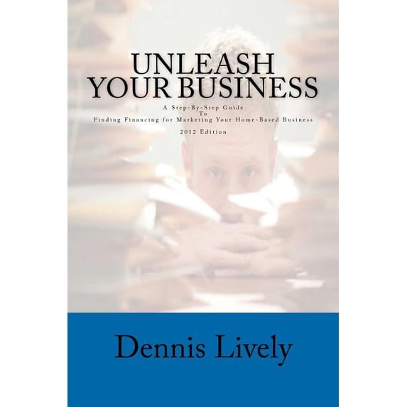 Unleash Your Business: A Step-By-Step Guide To Finding Financing for Marketing Your Home-Based Business 2012 Edition (Paperback)