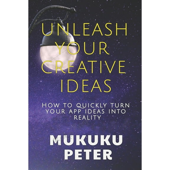 Unleash Your Creative Ideas: How to quickly turn your app ideas into reality (Paperback)
