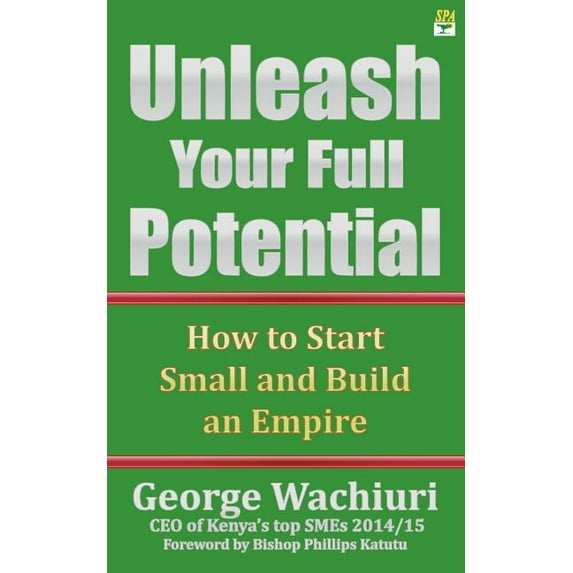 Unleash Your Full Potential: How to Start Small and Build an Empire Paperback 9966183477 9789966183477 George Wachiuri