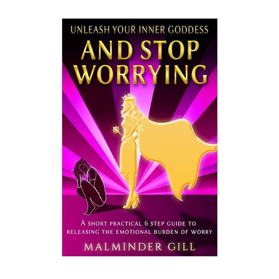 Unleash Your Inner Goddess: Unleash Your Inner Goddess And Stop Worrying: A short practical 6 step guide to releasing the emotional burden of worry. (Paperback)