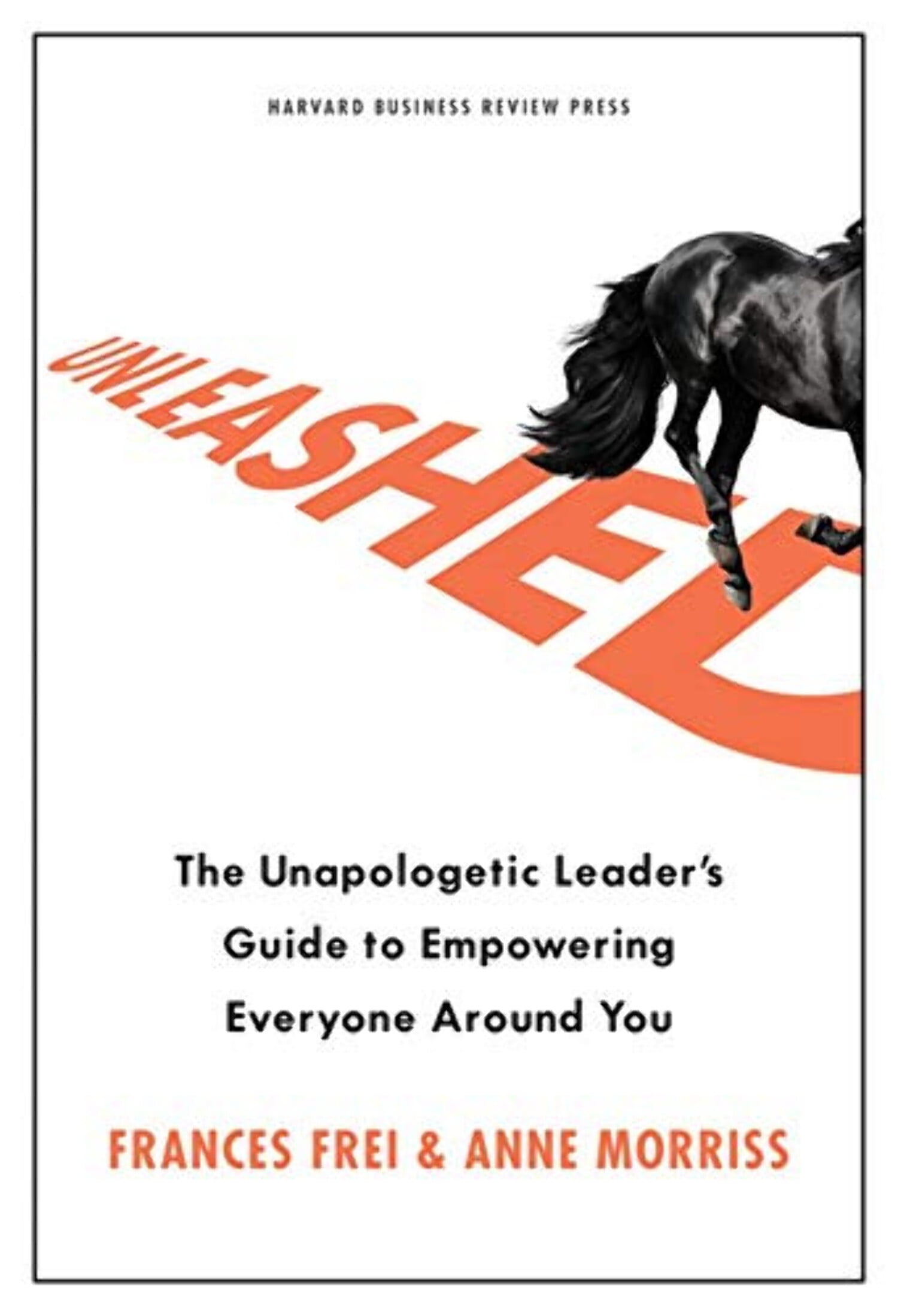 FRANCES FREI; ANNE MORRISS Unleashed: The Unapologetic Leader's Guide to Empowering Everyone Around You (Hardcover)