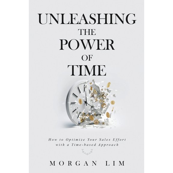 Unleashing the Power of Time: How to Optimize Your Sales Effort with a Time-Based Approach, (Paperback)