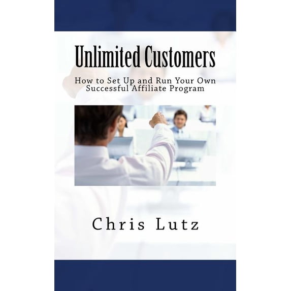 Unlimited Customers: How to Set Up and Run Your Own Successful Affiliate Program Paperback 1517129176 9781517129170 Chris Lutz