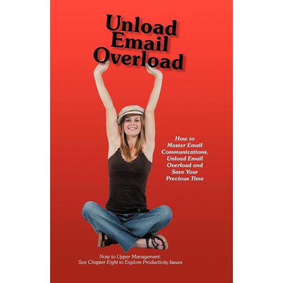 Unload Email Overload : How to Master Email Communications, Unload Email Overload and Save Your Precious Time!