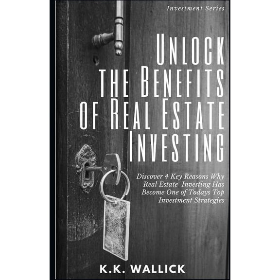 Unlock the Benefits of Real Estate Investing: Discover 4 Key Reasons Why Real Estate Investing Has Become One of Today's, (Paperback)