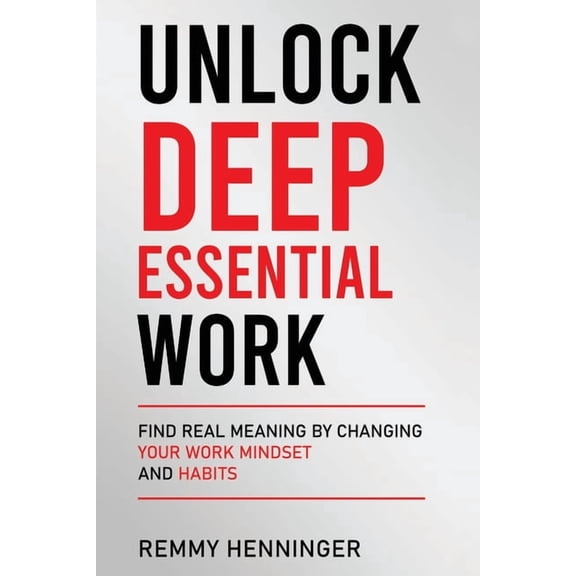 Unlock Deep Essential Work: Find Real Meaning by Changing Your Work Mindset and Habits, (Paperback)