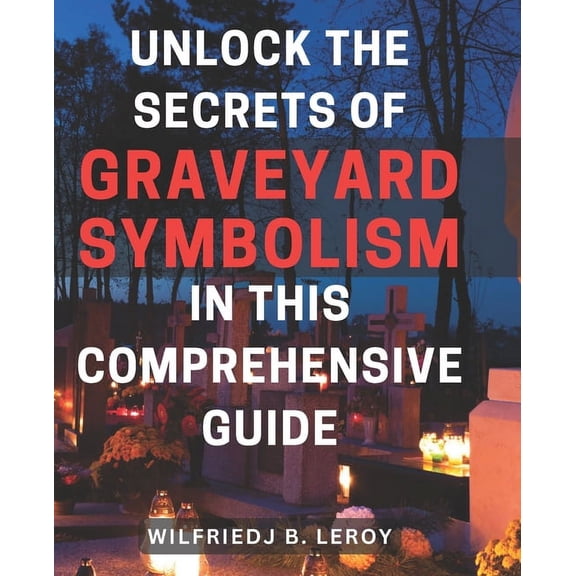 Unlock the Secrets of Graveyard Symbolism in This Comprehensive Guide: Discover Hidden Meanings and Powerful Symbolism within Graveyards: A Comprehensive Unveiling (Paperback)