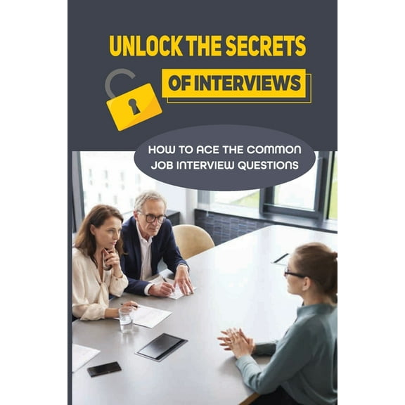 Unlock The Secrets Of Interviews: How To Ace The Common Job Interview Questions: Get Any Job You Want (Paperback)