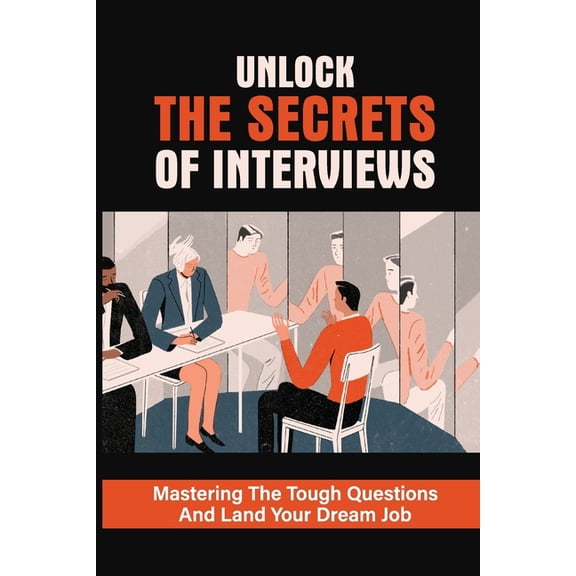 Unlock The Secrets Of Interviews: Mastering The Tough Questions And Land Your Dream Job: Get The Job You Want (Paperback)