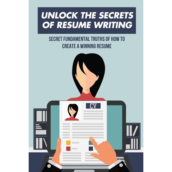 Unlock The Secrets Of Resume Writing: Secret Fundamental Truths Of How To Create A Winning Resume: How To Make A Resume For First Job