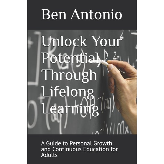 Unlock Your Potential Through Lifelong Learning: A Guide to Personal Growth and Continuous Education for Adults, (Paperback)