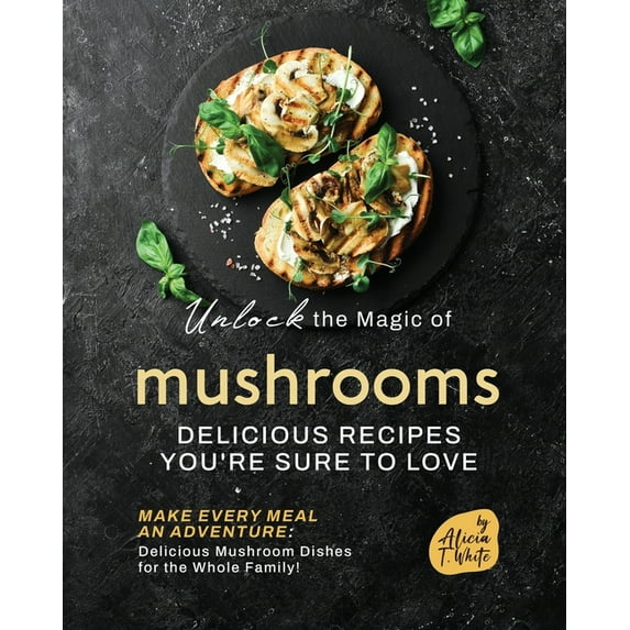 Unlock the Magic of Mushrooms: Delicious Recipes You're Sure to Love, (Paperback)