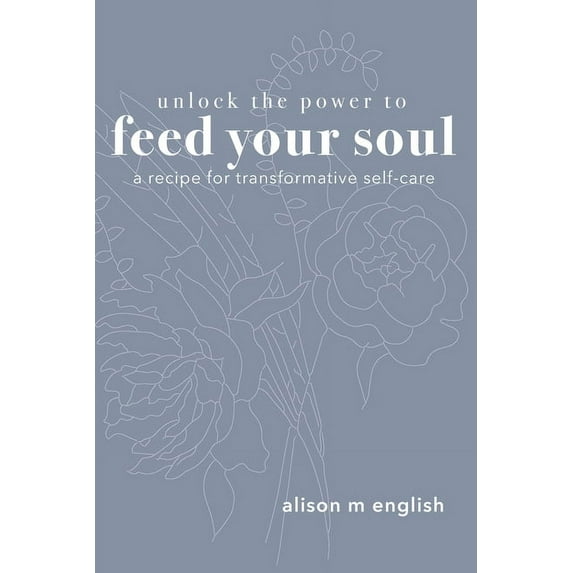 Unlock the Power to Feed Your Soul: A Recipe for Transformative Self-Care, (Paperback)