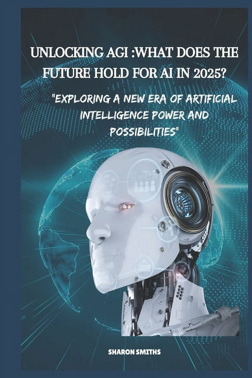 Unlocking AGI: WHAT DOES THE FUTURE HOLD FOR AI IN 2025?: Exploring a ...