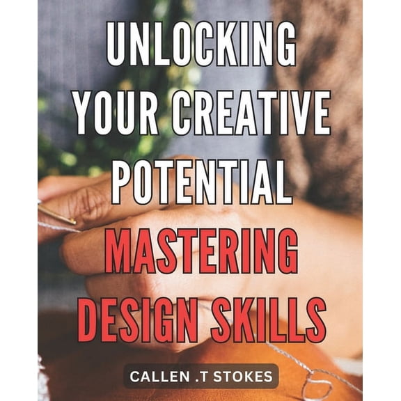 Unlocking Your Creative Potential: Mastering Design Skills: Unleash Your Inner Artist: Unveiling Expert Techniques to Master the Art of Design (Paperback)