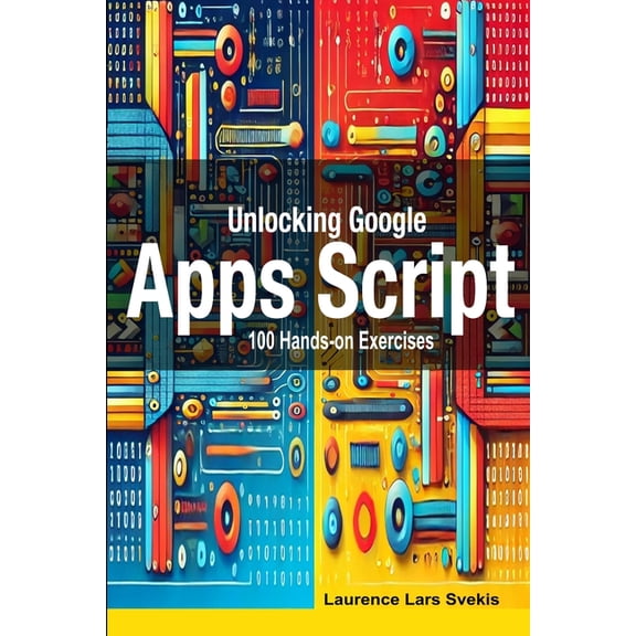 Unlocking Google Apps Script: 100 Hands-on Exercises to Build Automation Skills, (Paperback)