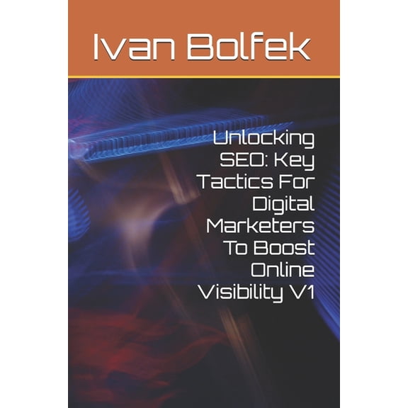 Unlocking SEO: Key Tactics For Digital Marketers To Boost Online Visibility V1, (Paperback)