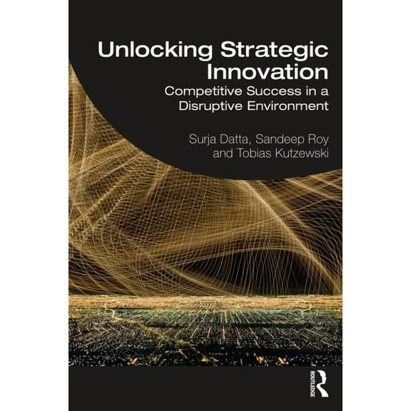 Unlocking Strategic Innovation: Competitive Success in a Disruptive Environment, (Paperback)