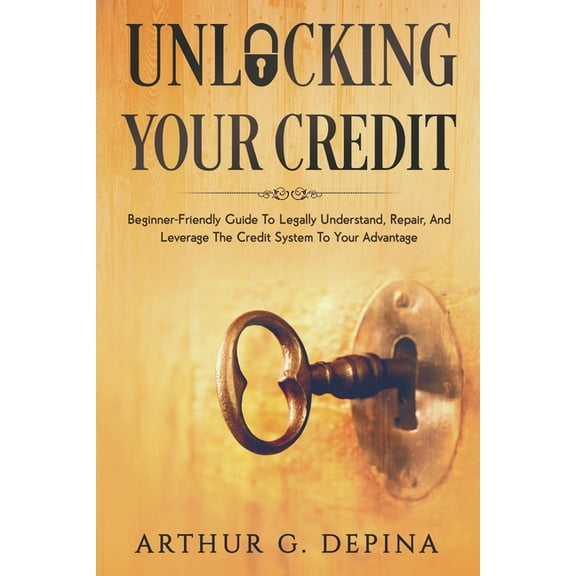 Unlocking Your Credit: Beginner-Friendly Guide To Legally Understand, Repair, And Leverage The Credit System To Your Advantage (Paperback)